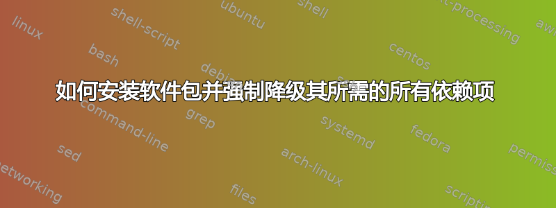 如何安装软件包并强制降级其所需的所有依赖项