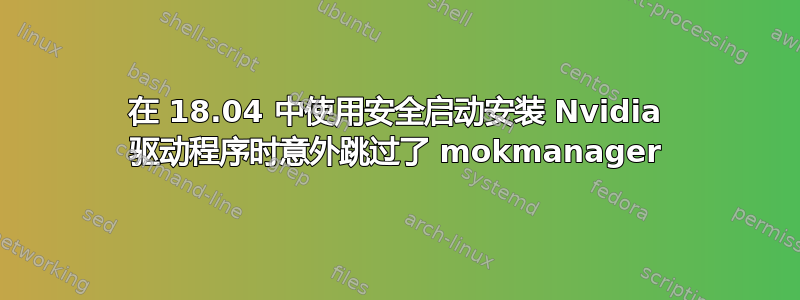 在 18.04 中使用安全启动安装 Nvidia 驱动程序时意外跳过了 mokmanager