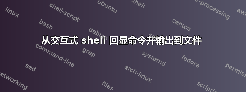 从交互式 shell 回显命令并输出到文件