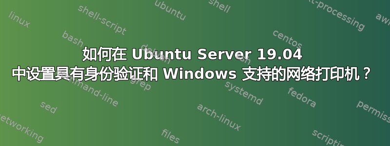 如何在 Ubuntu Server 19.04 中设置具有身份验证和 Windows 支持的网络打印机？