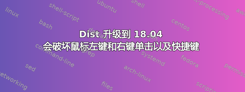 Dist 升级到 18.04 会破坏鼠标左键和右键单击以及快捷键