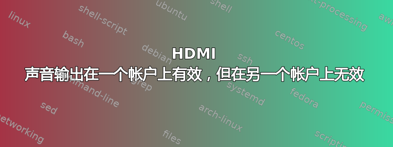 HDMI 声音输出在一个帐户上有效，但在另一个帐户上无效