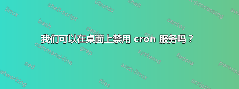 我们可以在桌面上禁用 cron 服务吗？