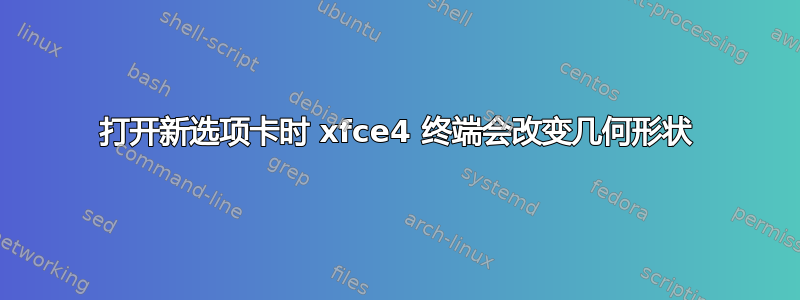 打开新选项卡时 xfce4 终端会改变几何形状