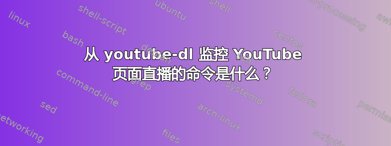 从 youtube-dl 监控 YouTube 页面直播的命令是什么？