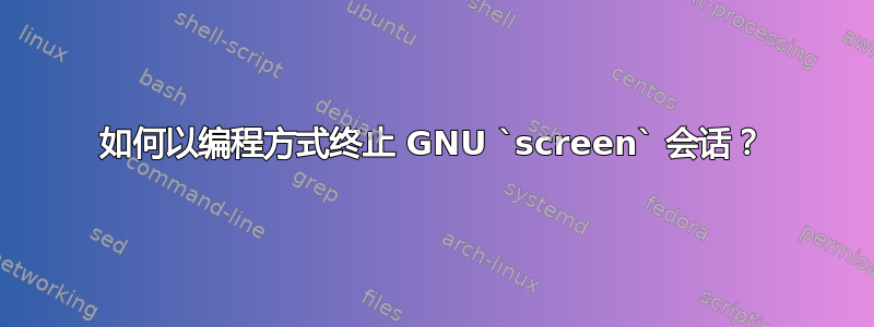 如何以编程方式终止 GNU `screen` 会话？