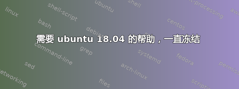 需要 ubuntu 18.04 的帮助，一直冻结