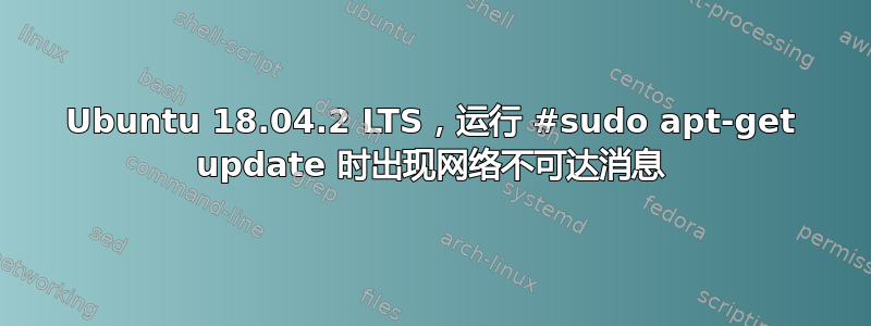 Ubuntu 18.04.2 LTS，运行 #sudo apt-get update 时出现网络不可达消息