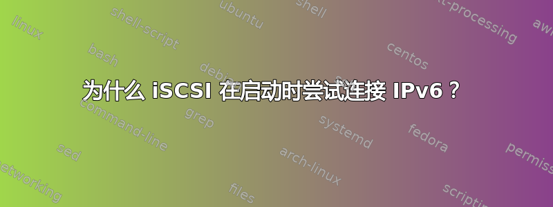 为什么 iSCSI 在启动时尝试连接 IPv6？