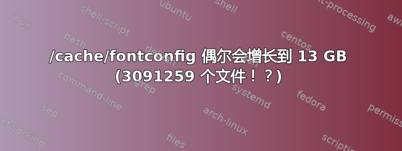 /cache/fontconfig 偶尔会增长到 13 GB (3091259 个文件！？)