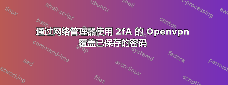 通过网络管理器使用 2fA 的 Openvpn 覆盖已保存的密码