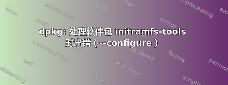 dpkg: 处理软件包 initramfs-tools 时出错（--configure）