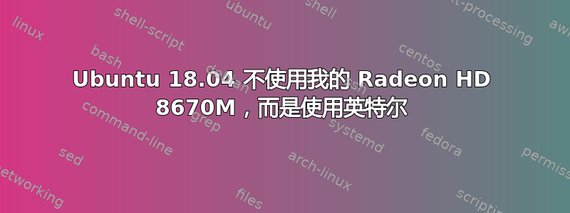 Ubuntu 18.04 不使用我的 Radeon HD 8670M，而是使用英特尔