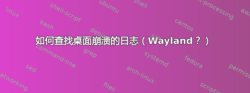 如何查找桌面崩溃的日志（Wayland？）