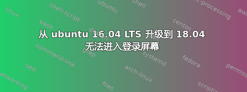 从 ubuntu 16.04 LTS 升级到 18.04 无法进入登录屏幕