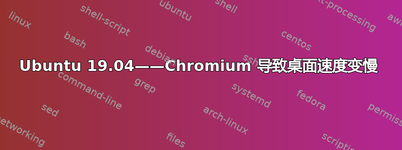 Ubuntu 19.04——Chromium 导致桌面速度变慢