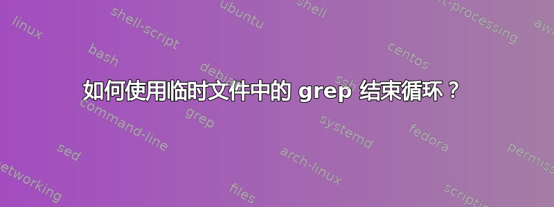 如何使用临时文件中的 grep 结束循环？