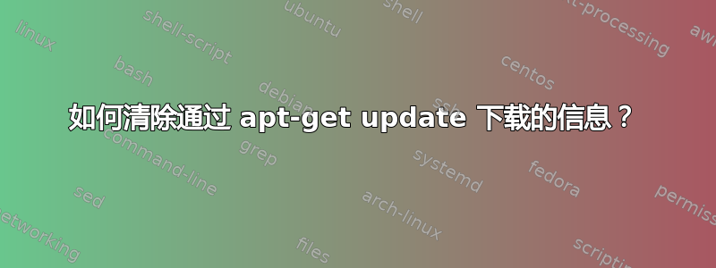 如何清除通过 apt-get update 下载的信息？