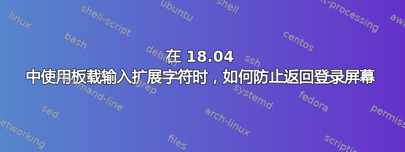 在 18.04 中使用板载输入扩展字符时，如何防止返回登录屏幕