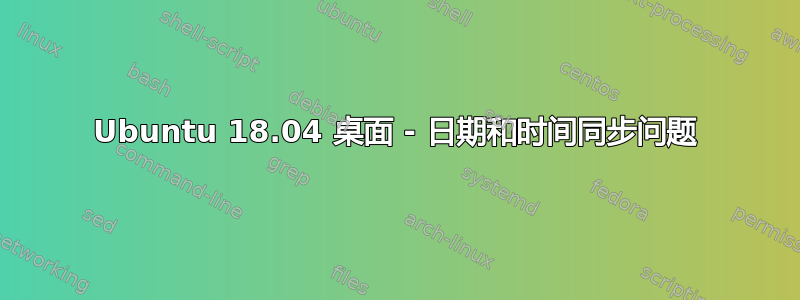 Ubuntu 18.04 桌面 - 日期和时间同步问题