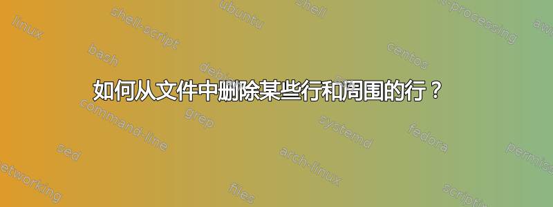 如何从文件中删除某些行和周围的行？ 