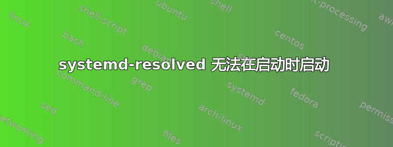 systemd-resolved 无法在启动时启动