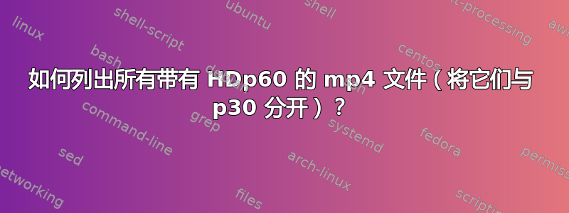 如何列出所有带有 HDp60 的 mp4 文件（将它们与 p30 分开）？