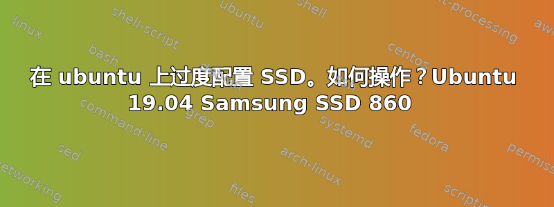 在 ubuntu 上过度配置 SSD。如何操作？Ubuntu 19.04 Samsung SSD 860 