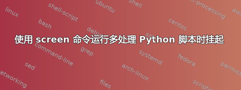 使用 screen 命令运行多处理 Python 脚本时挂起