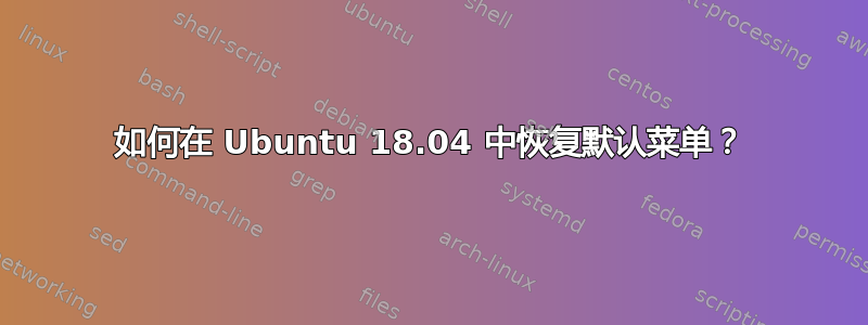 如何在 Ubuntu 18.04 中恢复默认菜单？