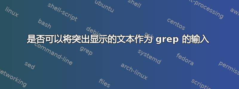 是否可以将突出显示的文本作为 grep 的输入