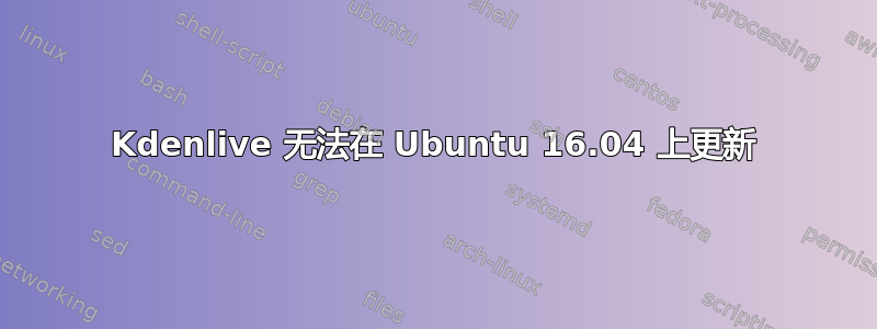 Kdenlive 无法在 Ubuntu 16.04 上更新