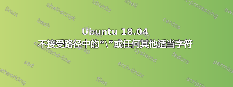 Ubuntu 18.04 不接受路径中的“\”或任何其他适当字符