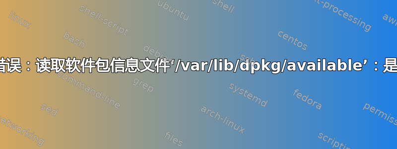 dpkg：错误：读取软件包信息文件‘/var/lib/dpkg/available’：是一个目录