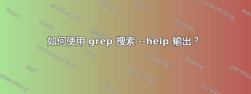 如何使用 grep 搜索 --help 输出？