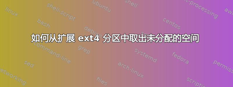 如何从扩展 ext4 分区中取出未分配的空间