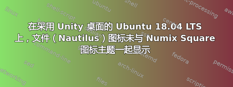 在采用 Unity 桌面的 Ubuntu 18.04 LTS 上，文件（Nautilus）图标未与 Numix Square 图标主题一起显示