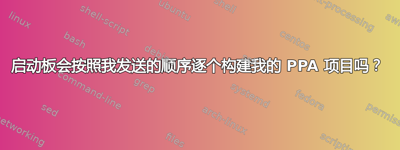 启动板会按照我发送的顺序逐个构建我的 PPA 项目吗？