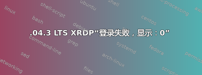 18.04.3 LTS XRDP“登录失败，显示：0”