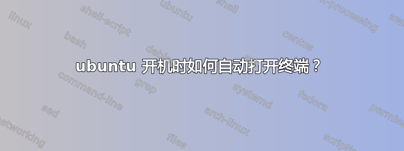 ubuntu 开机时如何自动打开终端？