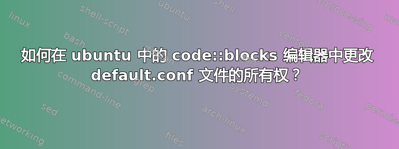 如何在 ubuntu 中的 code::blocks 编辑器中更改 default.conf 文件的所有权？