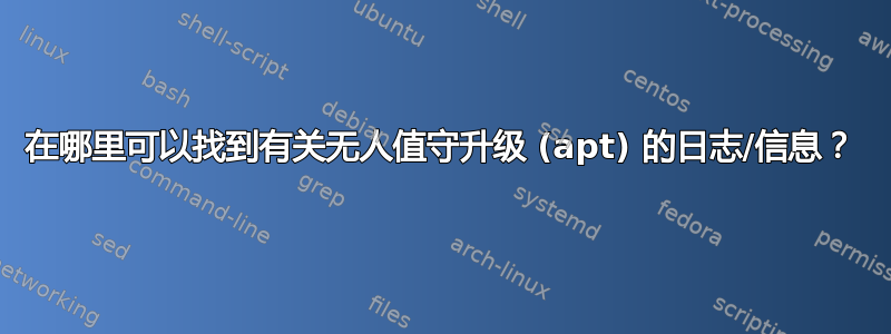 在哪里可以找到有关无人值守升级 (apt) 的日志/信息？