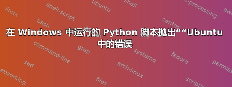 在 Windows 中运行的 Python 脚本抛出““Ubuntu 中的错误