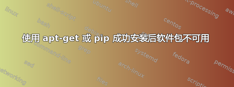 使用 apt-get 或 pip 成功安装后软件包不可用