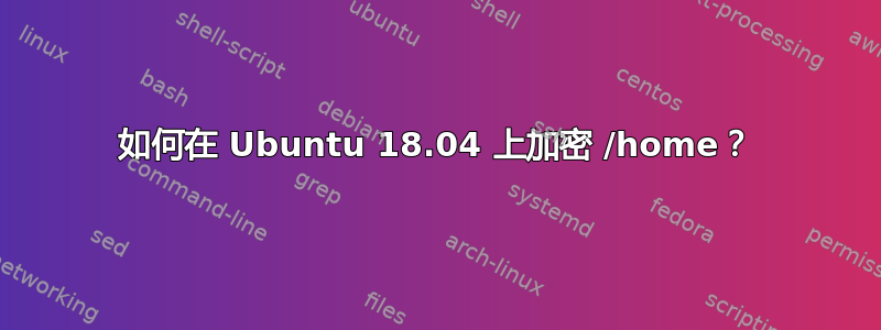 如何在 Ubuntu 18.04 上加密 /home？