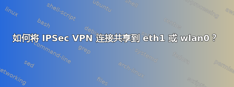 如何将 IPSec VPN 连接共享到 eth1 或 wlan0？