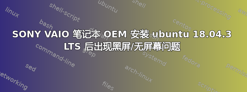 SONY VAIO 笔记本 OEM 安装 ubuntu 18.04.3 LTS 后出现黑屏/无屏幕问题