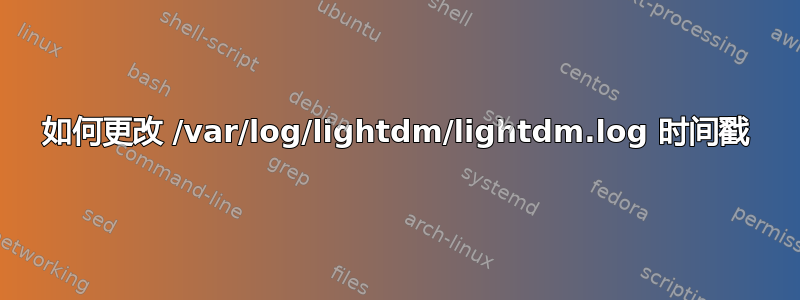 如何更改 /var/log/lightdm/lightdm.log 时间戳