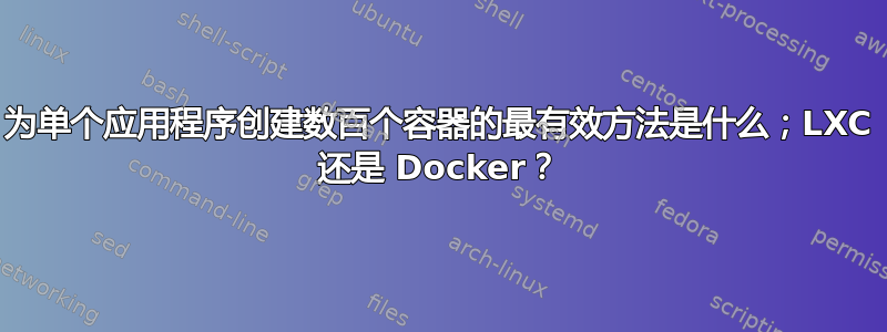 为单个应用程序创建数百个容器的最有效方法是什么；LXC 还是 Docker？