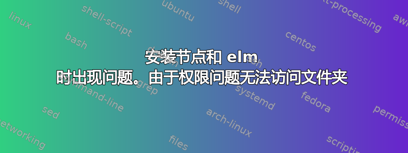 安装节点和 elm 时出现问题。由于权限问题无法访问文件夹